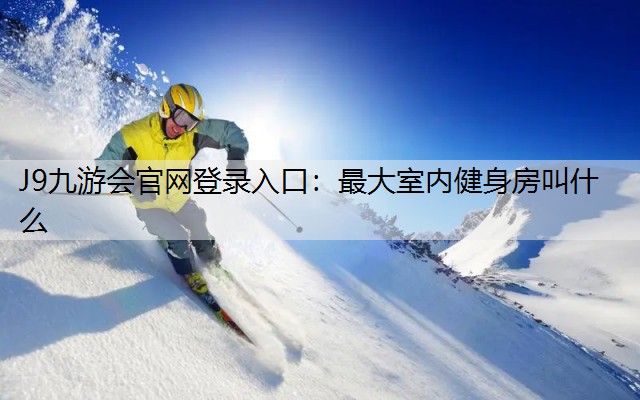 J9九游会官网登录入口：最大室内健身房叫什么