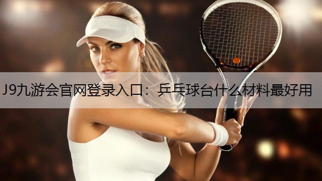 J9九游会官网登录入口：乒乓球台什么材料最好用