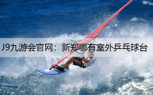 J9九游会官网：新郑哪有室外乒乓球台