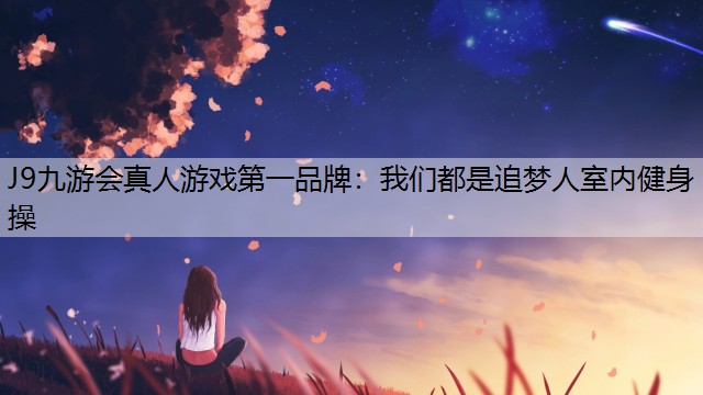 J9九游会真人游戏第一品牌：我们都是追梦人室内健身操