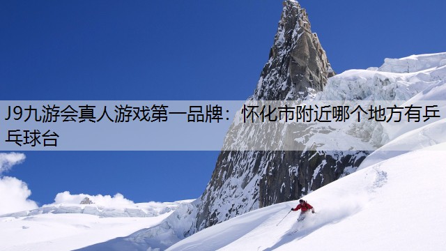 J9九游会真人游戏第一品牌：怀化市附近哪个地方有乒乓球台