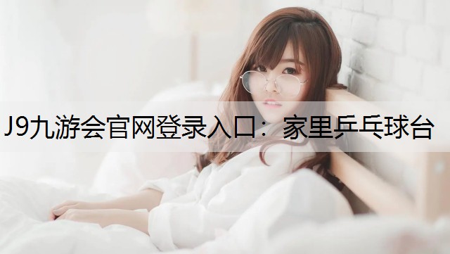 J9九游会官网登录入口：家里乒乓球台