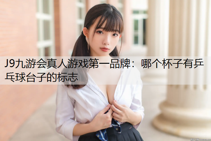 J9九游会真人游戏第一品牌：哪个杯子有乒乓球台子的标志