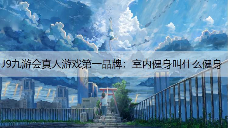 J9九游会真人游戏第一品牌：室内健身叫什么健身