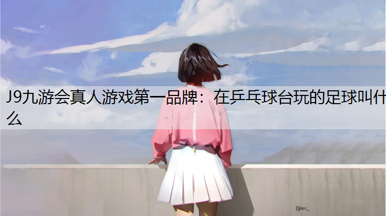 J9九游会真人游戏第一品牌：在乒乓球台玩的足球叫什么