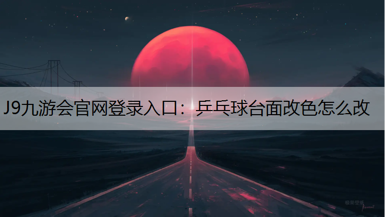 J9九游会官网登录入口：乒乓球台面改色怎么改