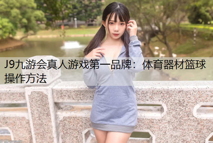 J9九游会真人游戏第一品牌：体育器材篮球操作方法