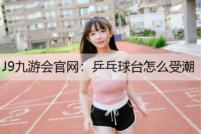 J9九游会官网：乒乓球台怎么受潮