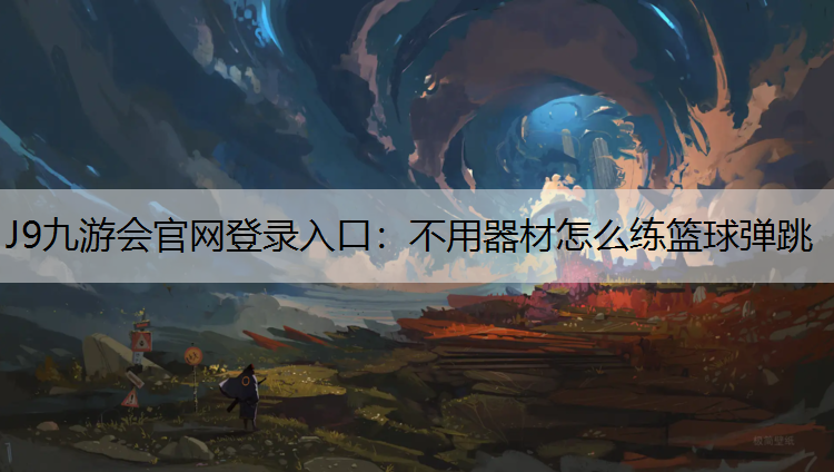 J9九游会官网登录入口：不用器材怎么练篮球弹跳