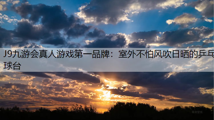 J9九游会真人游戏第一品牌：室外不怕风吹日晒的乒乓球台
