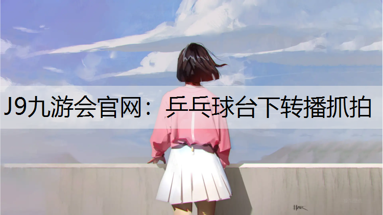 J9九游会官网：乒乓球台下转播抓拍