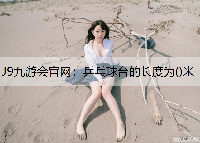 J9九游会官网：乒乓球台的长度为()米