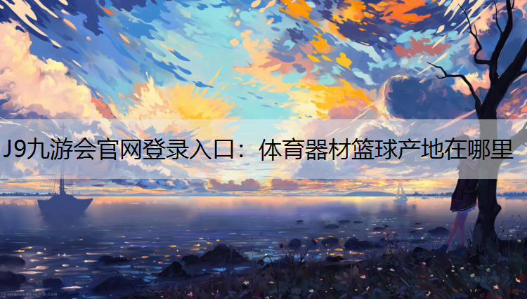 J9九游会官网登录入口：体育器材篮球产地在哪里