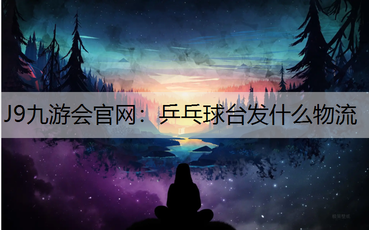 J9九游会官网：乒乓球台发什么物流