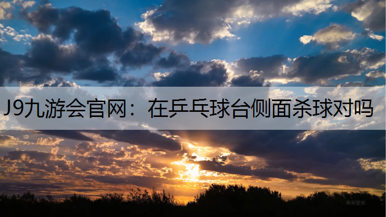 J9九游会官网：在乒乓球台侧面杀球对吗