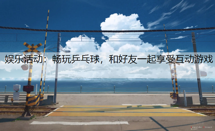 娱乐活动：畅玩乒乓球，和好友一起享受互动游戏