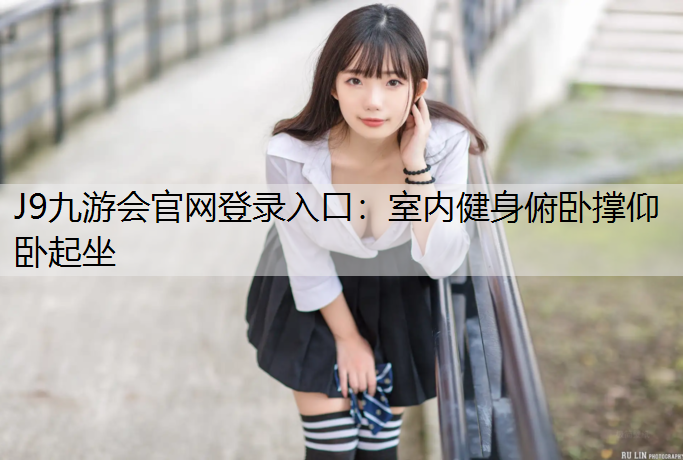 J9九游会官网登录入口：室内健身俯卧撑仰卧起坐