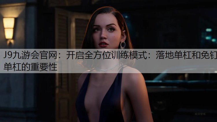 J9九游会官网：开启全方位训练模式：落地单杠和免钉单杠的重要性