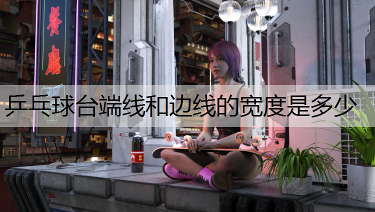 乒乓球台端线和边线的宽度是多少