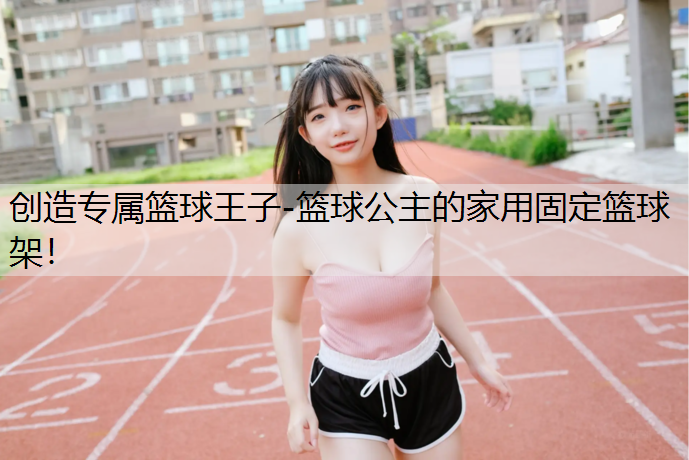 创造专属篮球王子-篮球公主的家用固定篮球架！