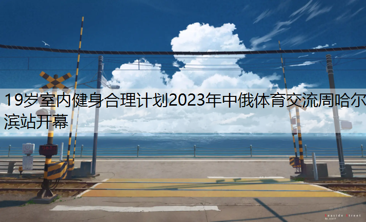 19岁室内健身合理计划2023年中俄体育交流周哈尔滨站开幕