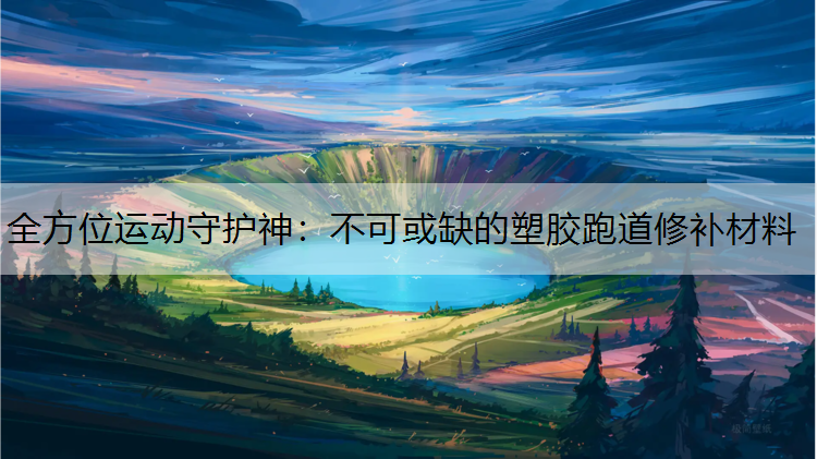 全方位运动守护神：不可或缺的塑胶跑道修补材料