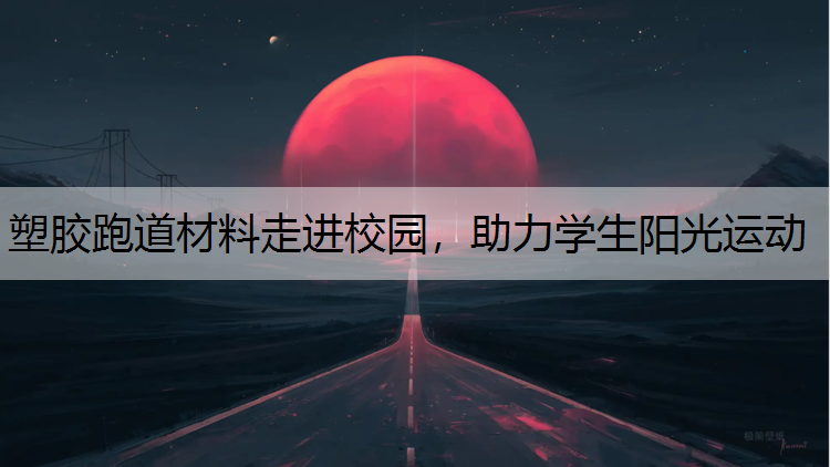 塑胶跑道材料走进校园，助力学生阳光运动