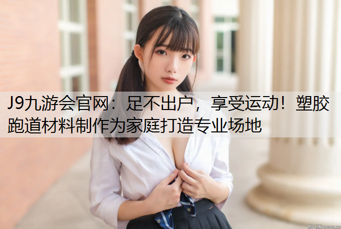 足不出户，享受运动！塑胶跑道材料制作为家庭打造专业场地